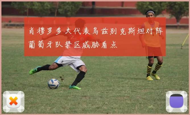 肖穆罗多夫代表乌兹别克斯坦对阵葡萄牙队禁区威胁看点