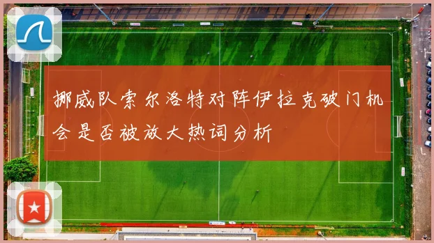 挪威队索尔洛特对阵伊拉克破门机会是否被放大热词分析