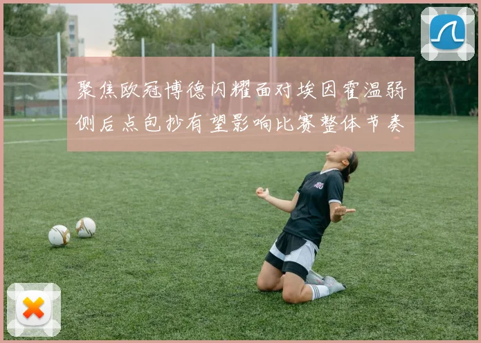 聚焦欧冠博德闪耀面对埃因霍温弱侧后点包抄有望影响比赛整体节奏