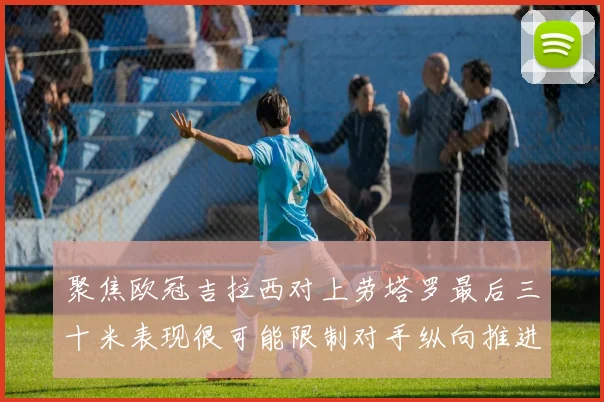 聚焦欧冠吉拉西对上劳塔罗最后三十米表现很可能限制对手纵向推进