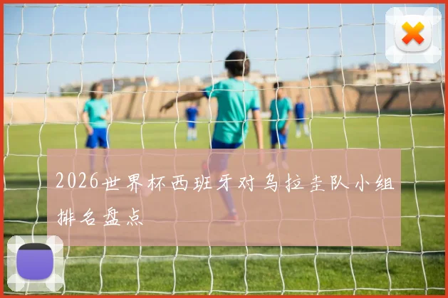 2026世界杯西班牙对乌拉圭队小组排名盘点