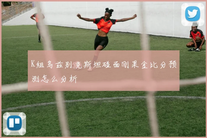 K组乌兹别克斯坦碰面刚果金比分预测怎么分析