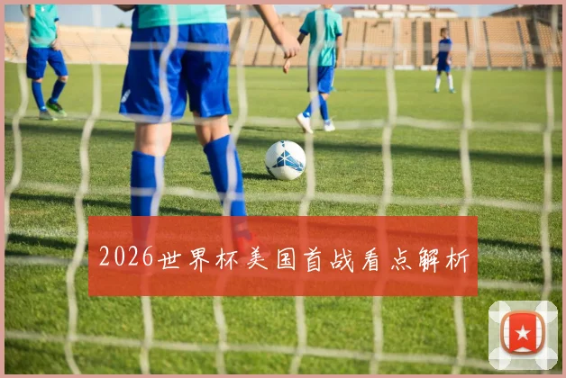 2026世界杯美国首战看点解析