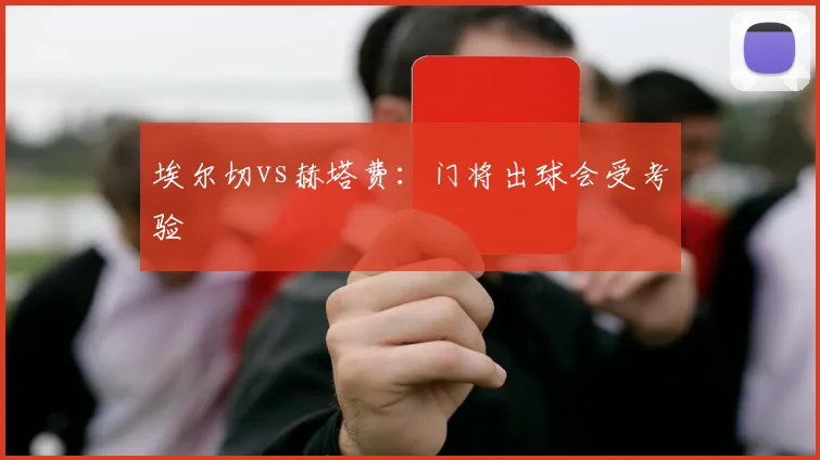 埃尔切vs赫塔费:门将出球会受考验