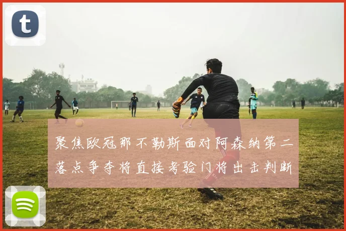 聚焦欧冠那不勒斯面对阿森纳第二落点争夺将直接考验门将出击判断