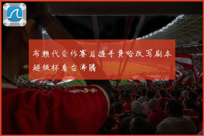 布赖代合作赛后握手费哈改写剧本超级杯看台沸腾 — 详细说明
