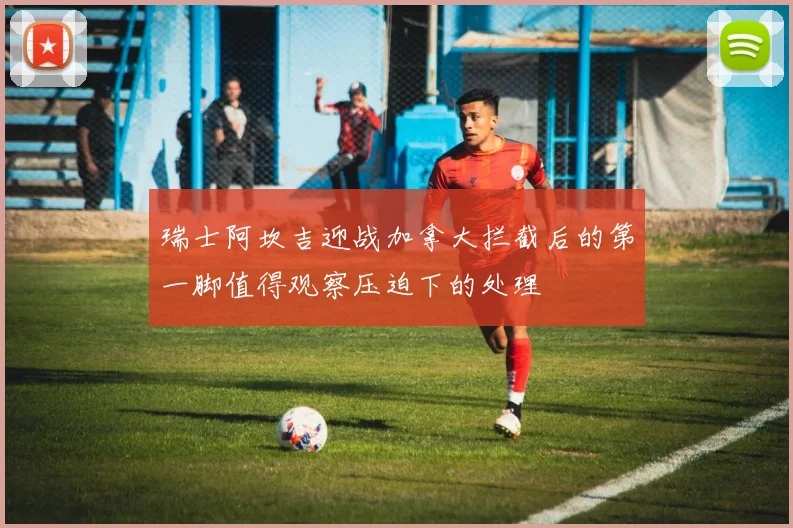 瑞士阿坎吉迎战加拿大拦截后的第一脚值得观察压迫下的处理