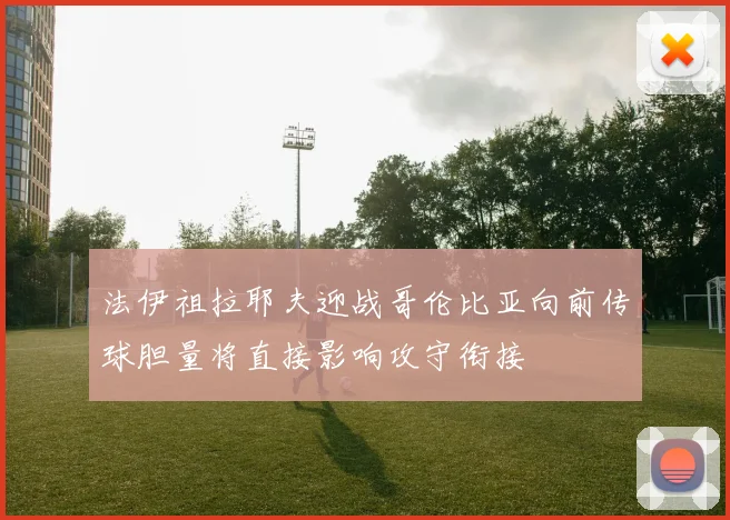 法伊祖拉耶夫迎战哥伦比亚向前传球胆量将直接影响攻守衔接