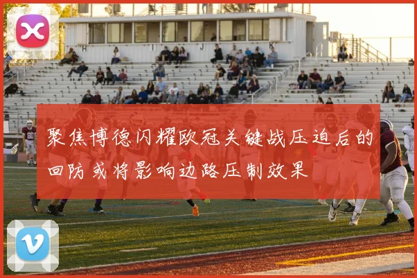 聚焦博德闪耀欧冠关键战压迫后的回防或将影响边路压制效果