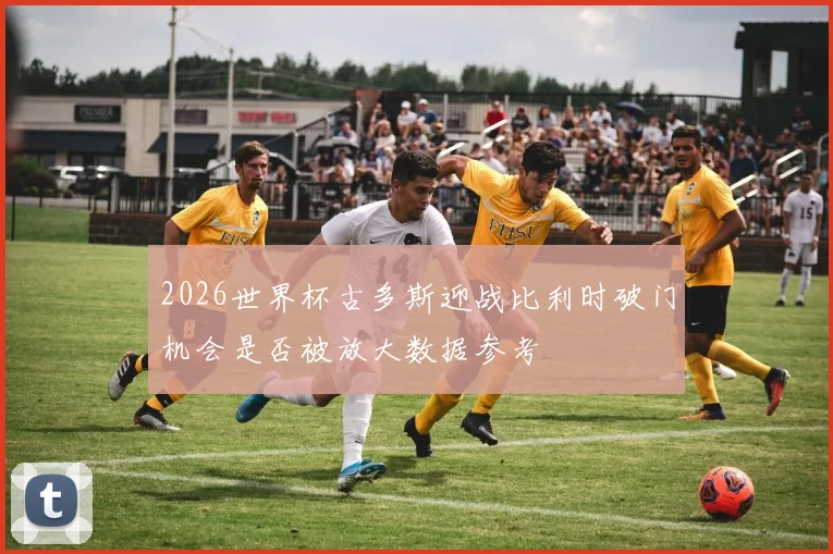 2026世界杯古多斯迎战比利时破门机会是否被放大数据参考