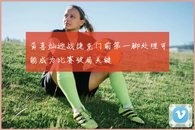 黄喜灿迎战捷克门前第一脚处理可能成为比赛破局关键