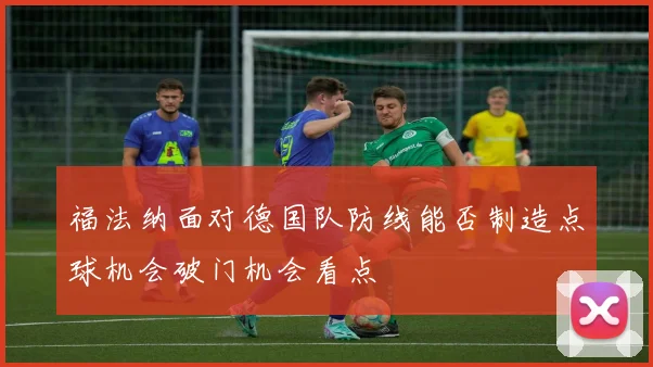 福法纳面对德国队防线能否制造点球机会破门机会看点