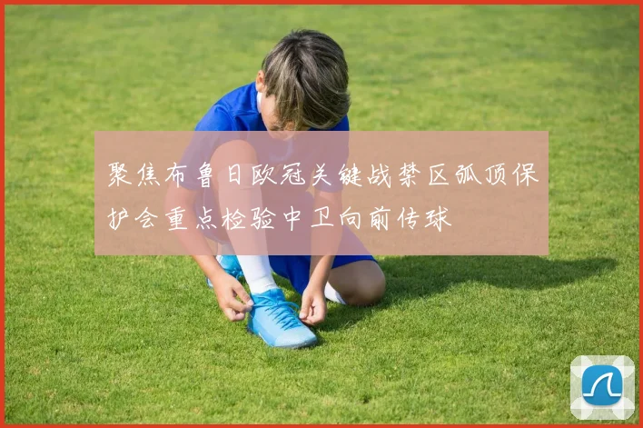 聚焦布鲁日欧冠关键战禁区弧顶保护会重点检验中卫向前传球
