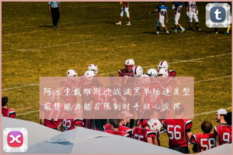 阿方索戴维斯迎战波黑单防速度型前锋能力能否限制对手核心发挥