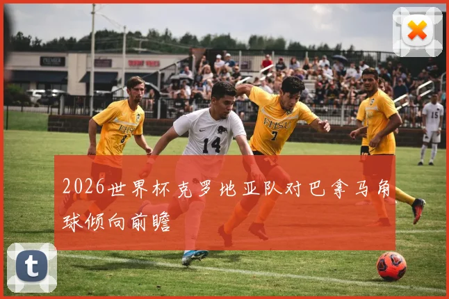 2026世界杯克罗地亚队对巴拿马角球倾向前瞻