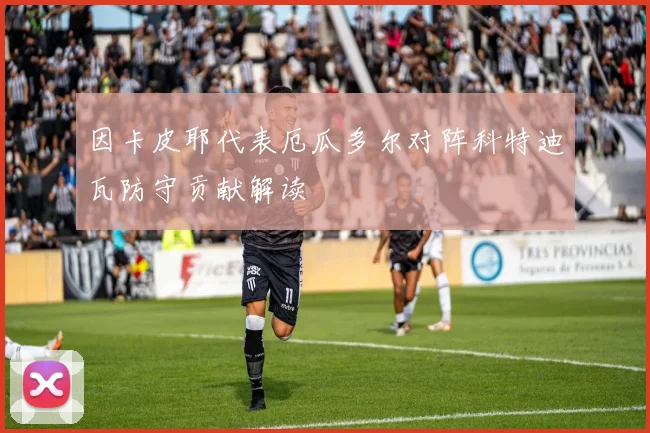 因卡皮耶代表厄瓜多尔对阵科特迪瓦防守贡献解读