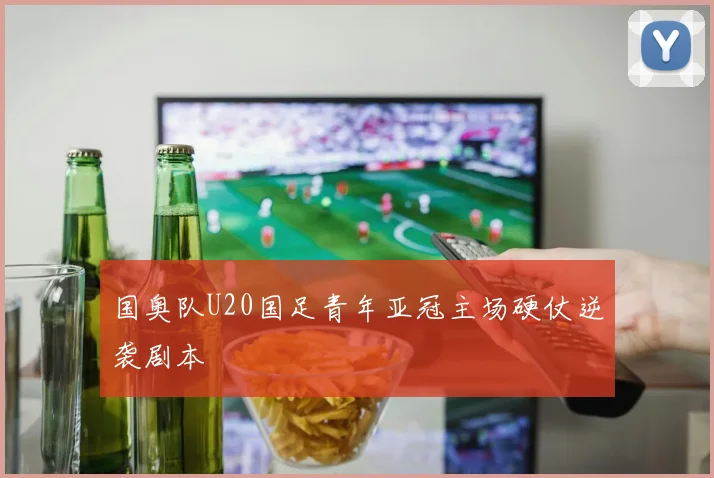 国奥队U20国足青年亚冠主场硬仗逆袭剧本
