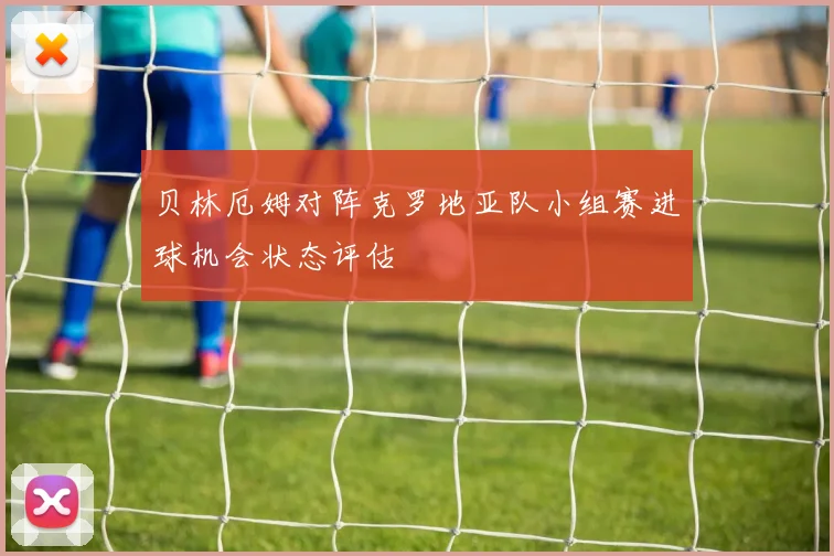 贝林厄姆对阵克罗地亚队小组赛进球机会状态评估