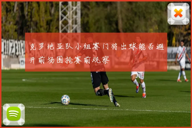 克罗地亚队小组赛门将出球能否避开前场围抢赛前观察