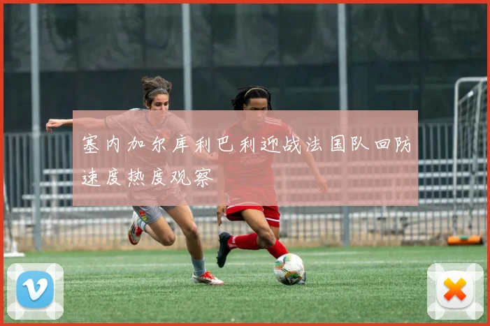塞内加尔库利巴利迎战法国队回防速度热度观察