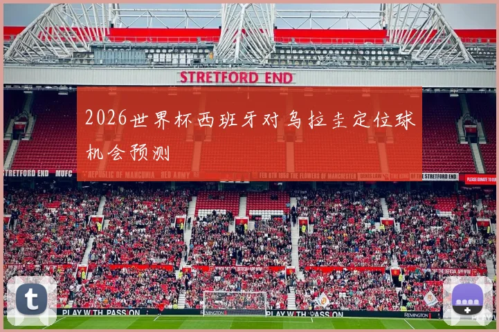 2026世界杯西班牙对乌拉圭定位球机会预测