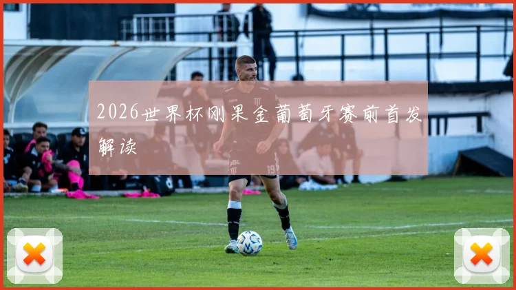 2026世界杯刚果金葡萄牙赛前首发解读