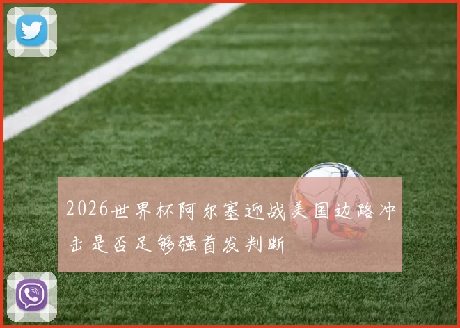 2026世界杯阿尔塞迎战美国边路冲击是否足够强首发判断