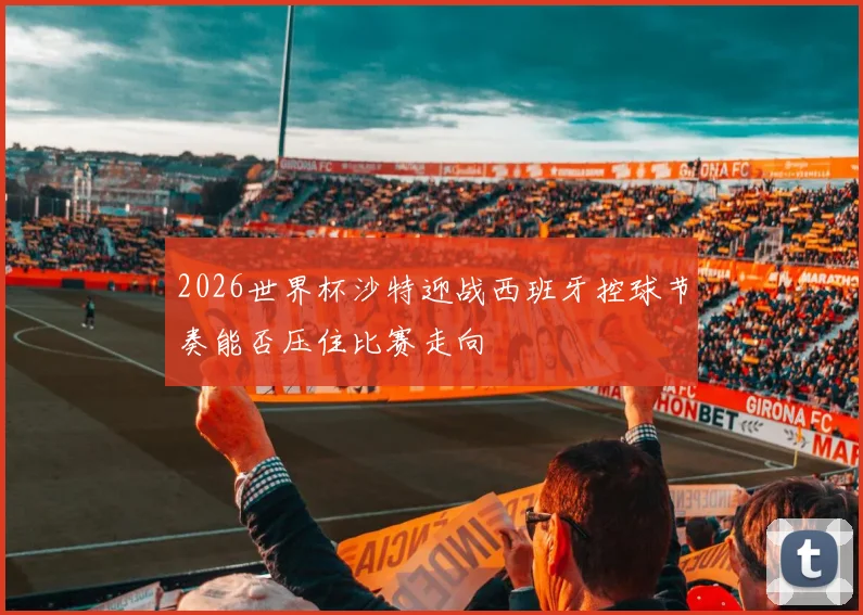 2026世界杯沙特迎战西班牙控球节奏能否压住比赛走向