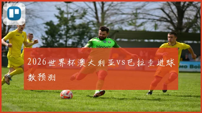 2026世界杯澳大利亚vs巴拉圭进球数预测