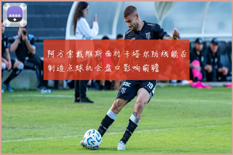 阿方索戴维斯面对卡塔尔防线能否制造点球机会盘口影响前瞻