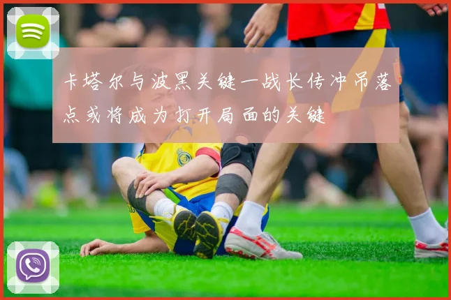 卡塔尔与波黑关键一战长传冲吊落点或将成为打开局面的关键