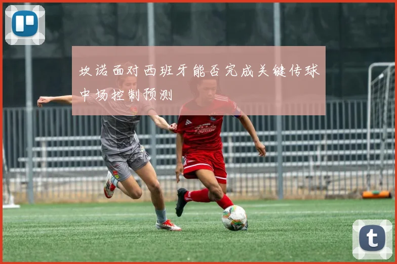 坎诺面对西班牙能否完成关键传球中场控制预测