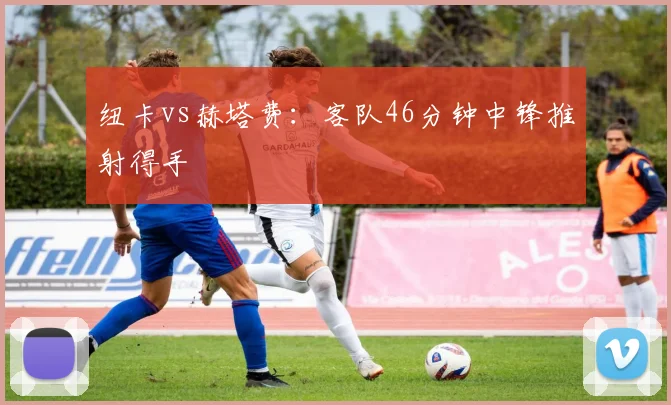 纽卡vs赫塔费:客队46分钟中锋推射得手