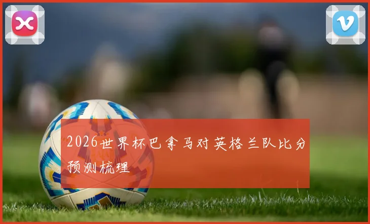 2026世界杯巴拿马对英格兰队比分预测梳理