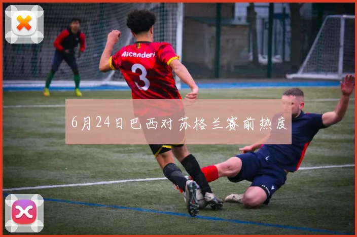 6月24日巴西对苏格兰赛前热度