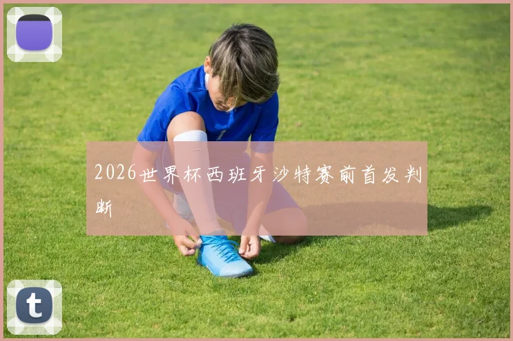 2026世界杯西班牙沙特赛前首发判断