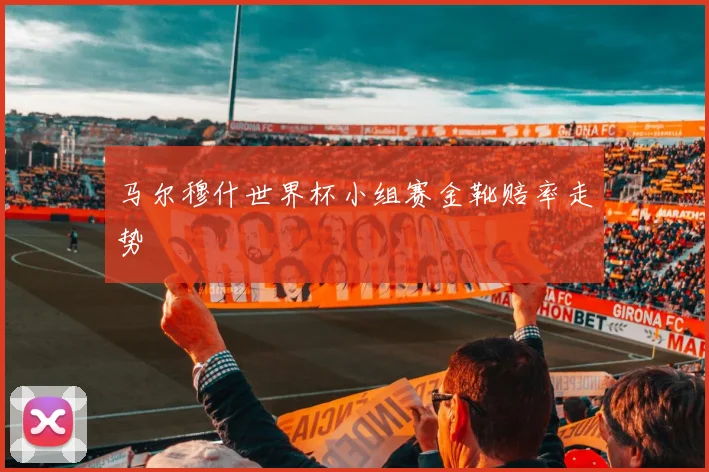 马尔穆什世界杯小组赛金靴赔率走势 — 详细说明