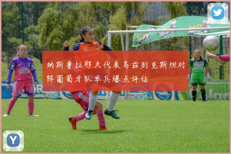 纳斯鲁拉耶夫代表乌兹别克斯坦对阵葡萄牙队单兵爆点评估