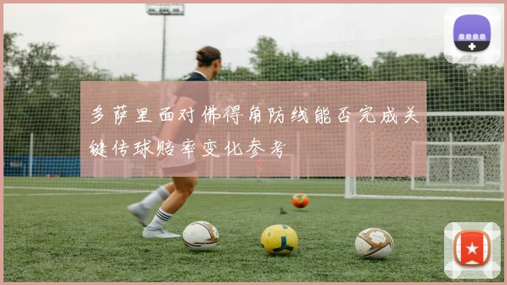 多萨里面对佛得角防线能否完成关键传球赔率变化参考