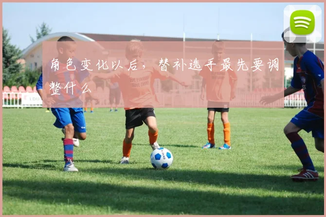 角色变化以后，替补选手最先要调整什么