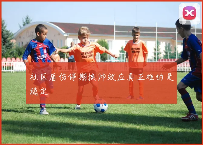 社区盾伤停期换帅效应真正难的是稳定