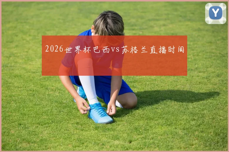 2026世界杯巴西vs苏格兰直播时间
