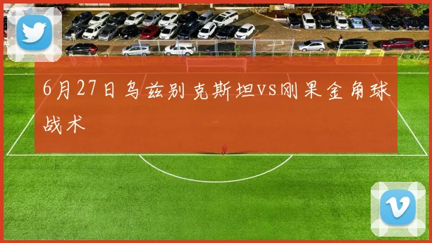 6月27日乌兹别克斯坦vs刚果金角球战术
