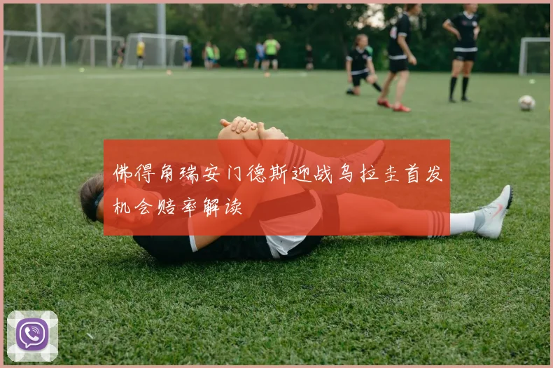 佛得角瑞安门德斯迎战乌拉圭首发机会赔率解读