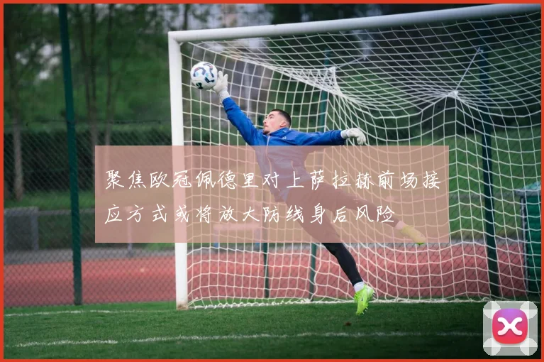 聚焦欧冠佩德里对上萨拉赫前场接应方式或将放大防线身后风险