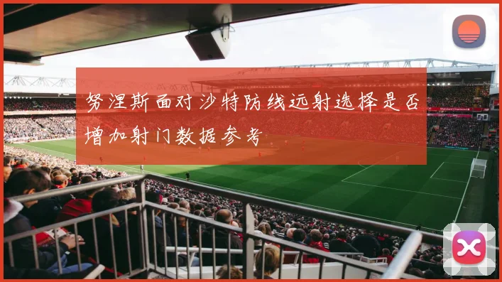 努涅斯面对沙特防线远射选择是否增加射门数据参考