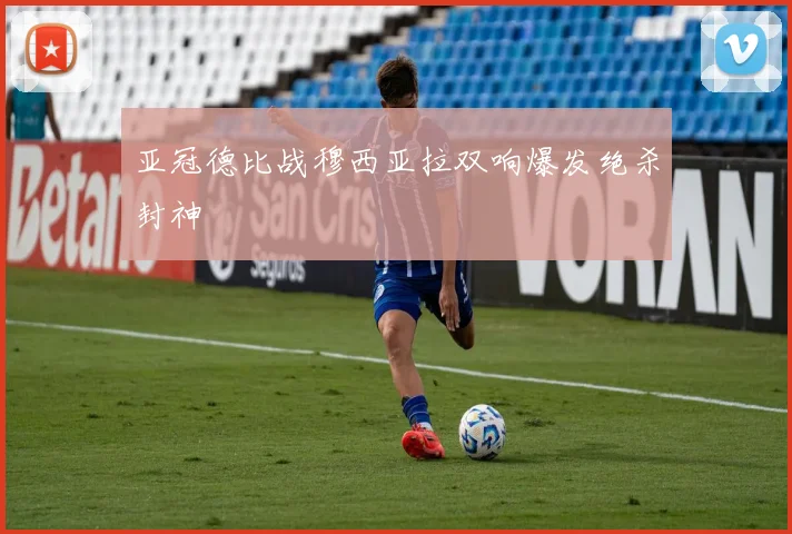 亚冠德比战穆西亚拉双响爆发绝杀封神