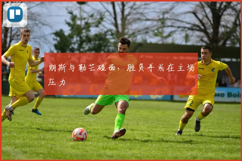 朗斯与勒芒碰面，胜负手或在主场压力