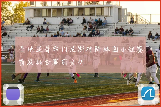圣地亚哥希门尼斯对阵韩国小组赛首发机会赛前分析