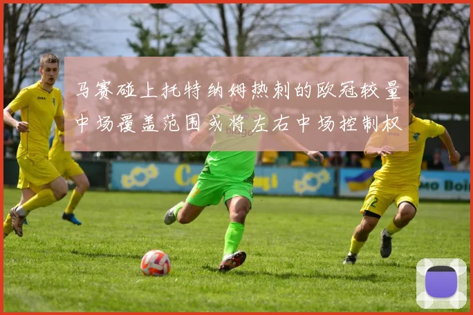 马赛碰上托特纳姆热刺的欧冠较量中场覆盖范围或将左右中场控制权